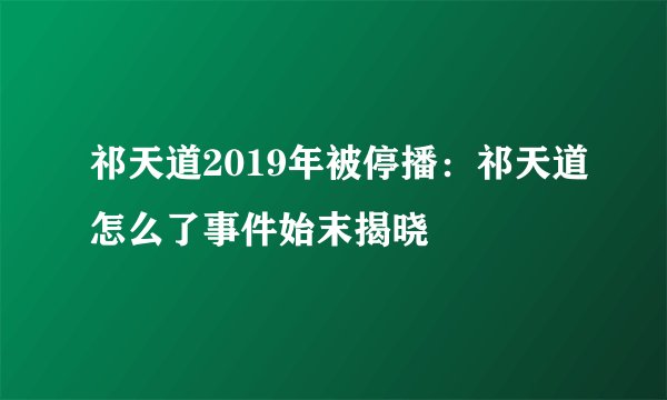 祁天道2019年被停播：祁天道怎么了事件始末揭晓