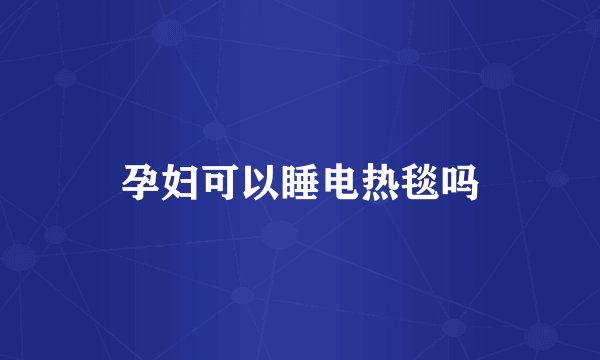 孕妇可以睡电热毯吗