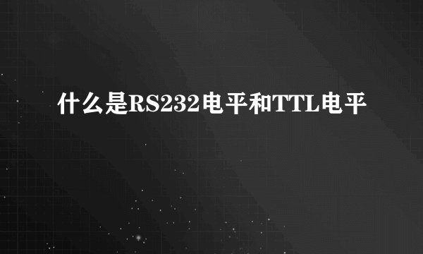 什么是RS232电平和TTL电平