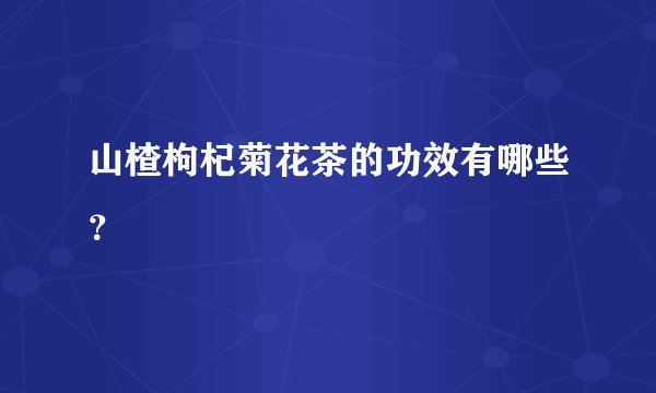 山楂枸杞菊花茶的功效有哪些？