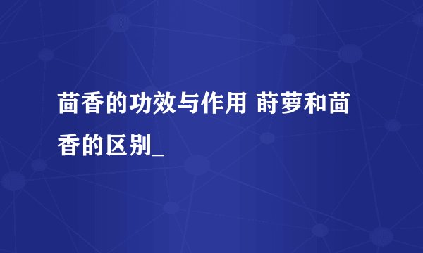 茴香的功效与作用 莳萝和茴香的区别_