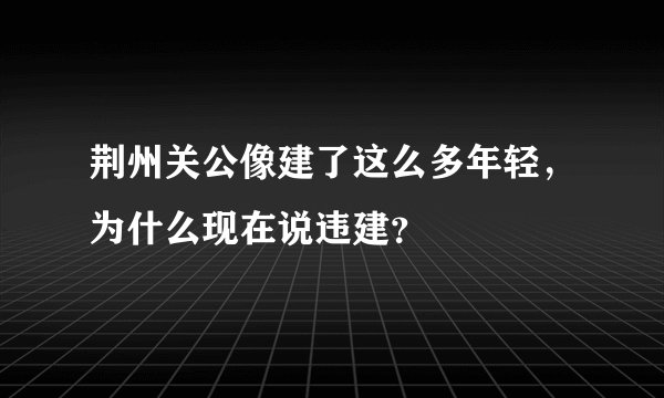 荆州关公像建了这么多年轻，为什么现在说违建？