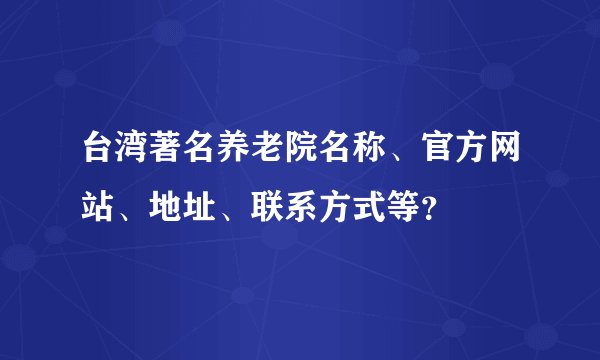 台湾著名养老院名称、官方网站、地址、联系方式等？