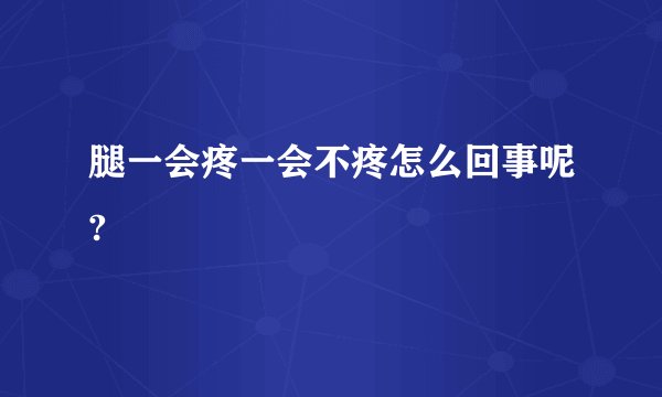 腿一会疼一会不疼怎么回事呢?
