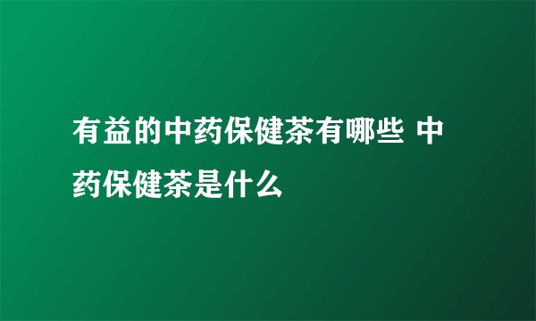 有益的中药保健茶有哪些 中药保健茶是什么