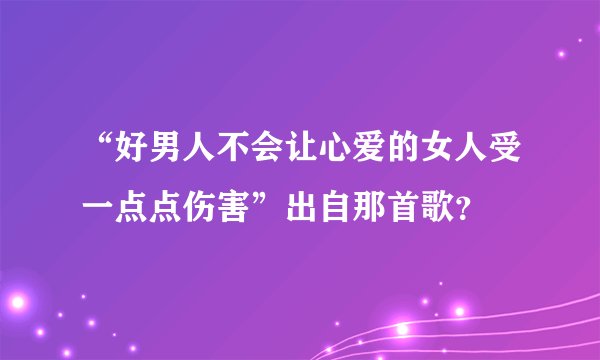 “好男人不会让心爱的女人受一点点伤害”出自那首歌？
