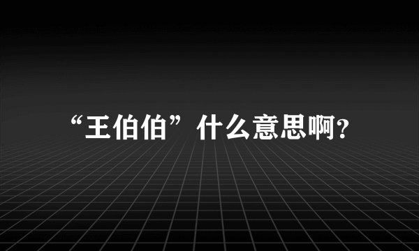 “王伯伯”什么意思啊？