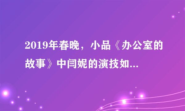 2019年春晚,小品《办公室的故事》中闫妮的演技如何?这个小品你给打几分?