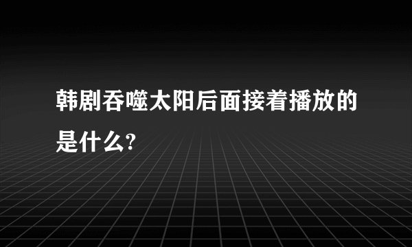 韩剧吞噬太阳后面接着播放的是什么?