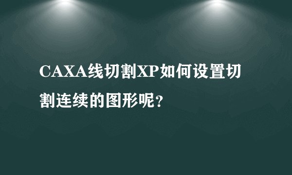 CAXA线切割XP如何设置切割连续的图形呢？