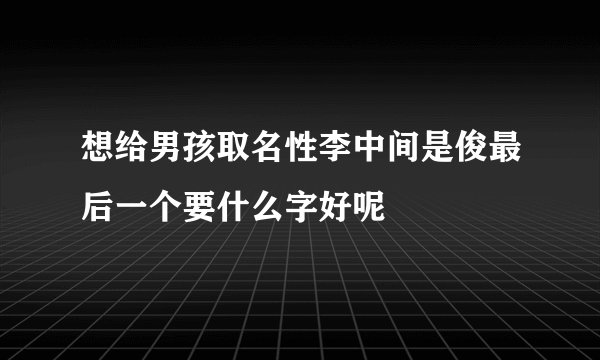 想给男孩取名性李中间是俊最后一个要什么字好呢