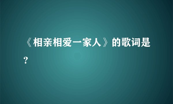 《相亲相爱一家人》的歌词是？