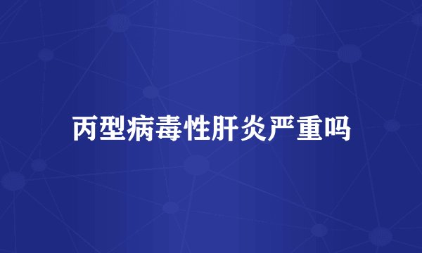 丙型病毒性肝炎严重吗