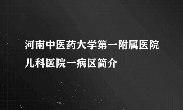 河南中医药大学第一附属医院儿科医院一病区简介