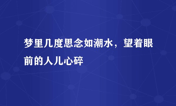 梦里几度思念如潮水，望着眼前的人儿心碎