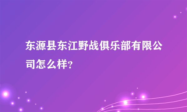 东源县东江野战俱乐部有限公司怎么样?