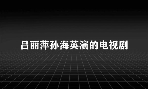 吕丽萍孙海英演的电视剧