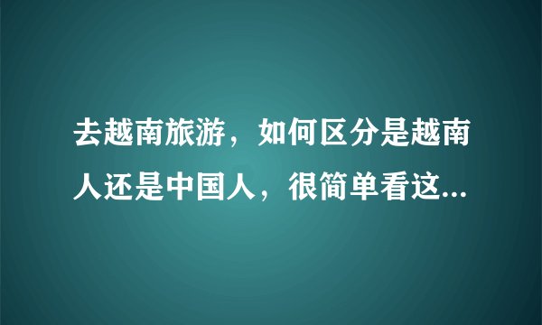 去越南旅游，如何区分是越南人还是中国人，很简单看这点就可以