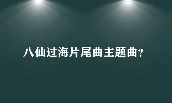 八仙过海片尾曲主题曲?