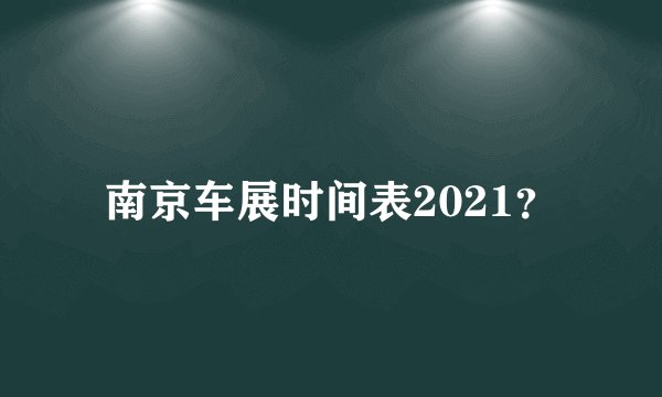 南京车展时间表2021？