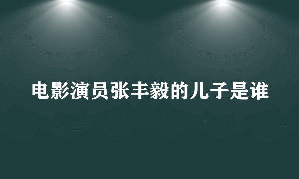 电影演员张丰毅的儿子是谁