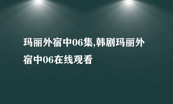 玛丽外宿中06集,韩剧玛丽外宿中06在线观看