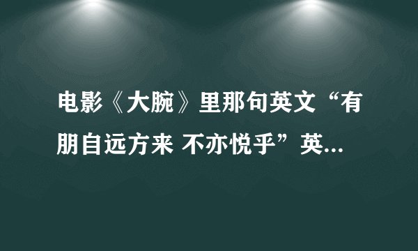电影《大腕》里那句英文“有朋自远方来 不亦悦乎”英语高手来！