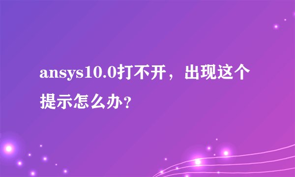 ansys10.0打不开，出现这个提示怎么办？