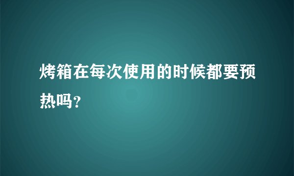 烤箱在每次使用的时候都要预热吗？