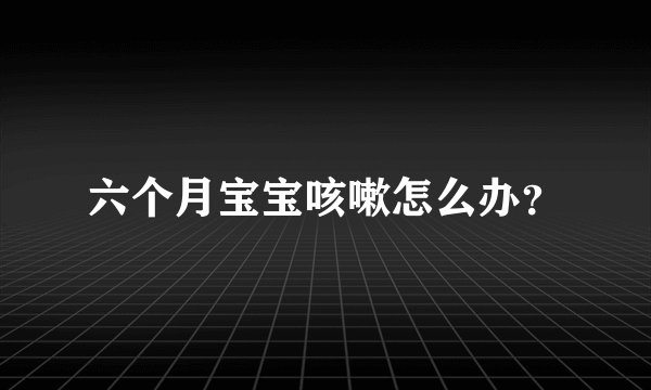 六个月宝宝咳嗽怎么办？