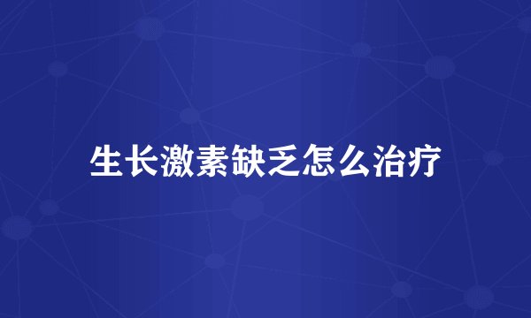 生长激素缺乏怎么治疗