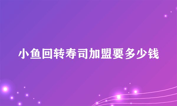 小鱼回转寿司加盟要多少钱