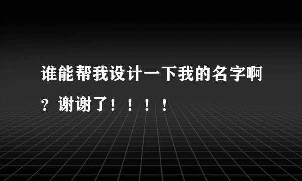 谁能帮我设计一下我的名字啊？谢谢了！！！！