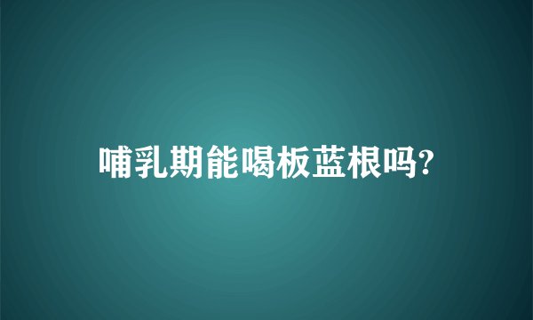 哺乳期能喝板蓝根吗?