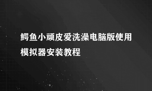 鳄鱼小顽皮爱洗澡电脑版使用模拟器安装教程
