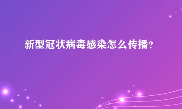 新型冠状病毒感染怎么传播？
