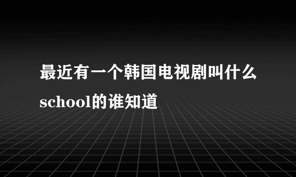 最近有一个韩国电视剧叫什么school的谁知道