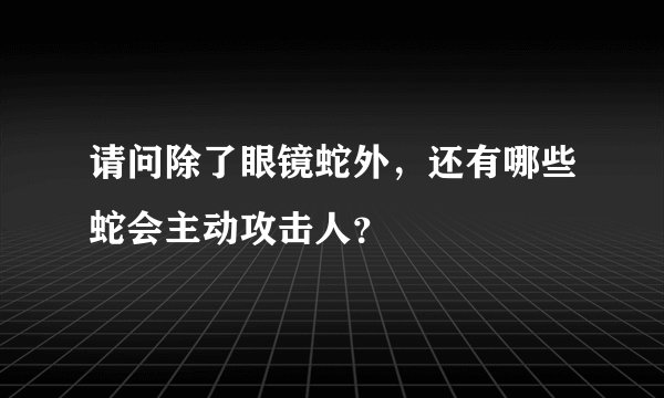请问除了眼镜蛇外，还有哪些蛇会主动攻击人？