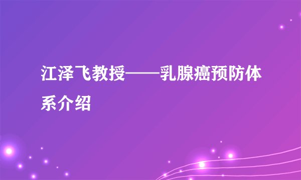 江泽飞教授——乳腺癌预防体系介绍