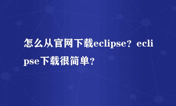 怎么从官网下载eclipse？eclipse下载很简单？