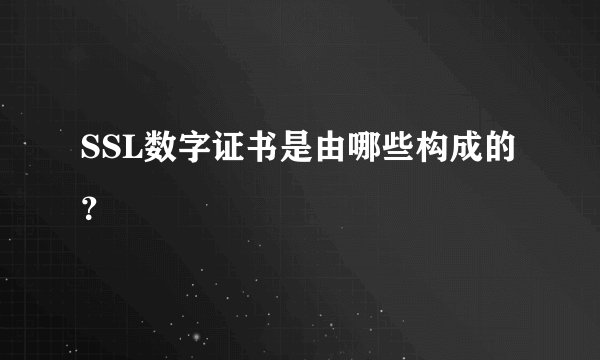SSL数字证书是由哪些构成的？