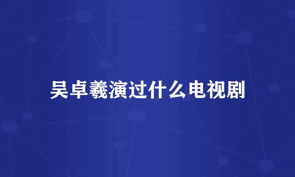 吴卓羲演过什么电视剧