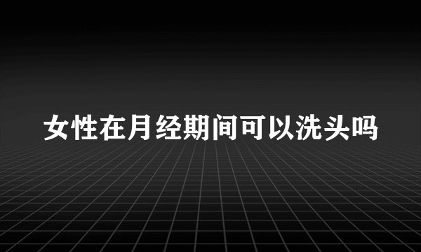 女性在月经期间可以洗头吗