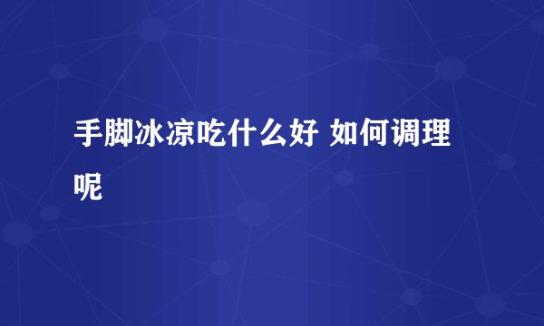 手脚冰凉吃什么好 如何调理呢