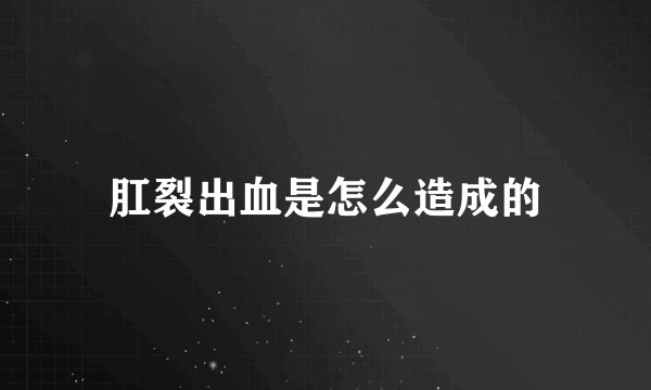 肛裂出血是怎么造成的