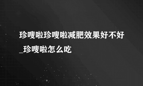 珍嗖啦珍嗖啦减肥效果好不好_珍嗖啦怎么吃