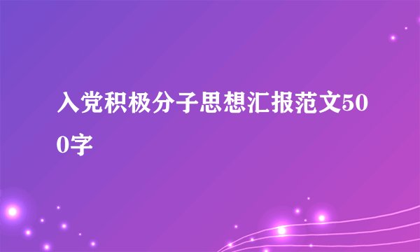 入党积极分子思想汇报范文500字