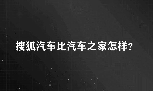 搜狐汽车比汽车之家怎样？
