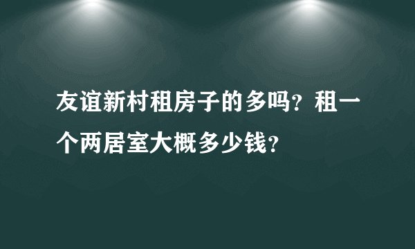 友谊新村租房子的多吗？租一个两居室大概多少钱？