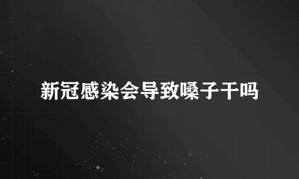 新冠感染会导致嗓子干吗